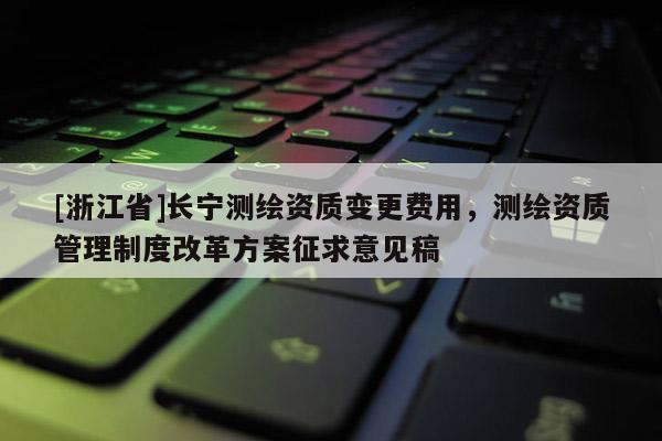 [浙江省]長寧測繪資質變更費用，測繪資質管理制度改革方案征求意見稿