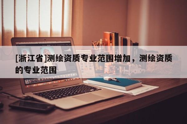 [浙江省]測(cè)繪資質(zhì)專業(yè)范圍增加，測(cè)繪資質(zhì)的專業(yè)范圍