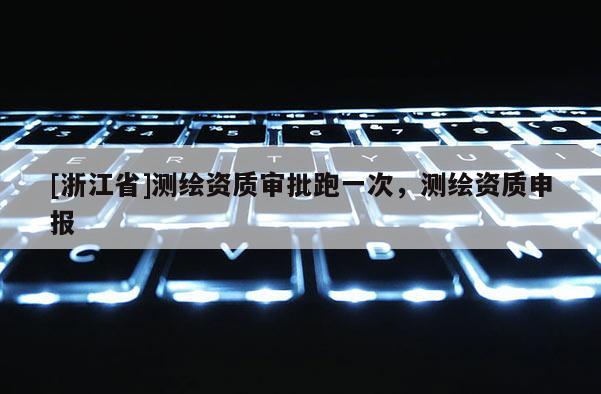 [浙江省]測繪資質審批跑一次，測繪資質申報