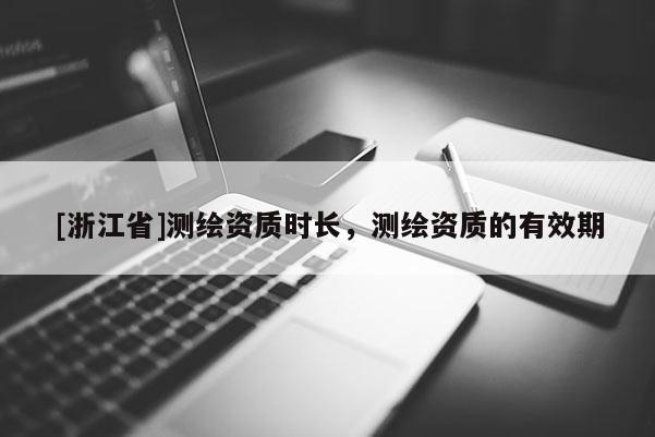 [浙江省]測(cè)繪資質(zhì)時(shí)長，測(cè)繪資質(zhì)的有效期