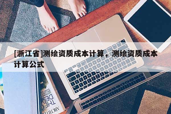 [浙江省]測繪資質(zhì)成本計算，測繪資質(zhì)成本計算公式