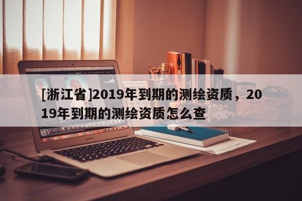 [浙江省]2019年到期的測繪資質(zhì)，2019年到期的測繪資質(zhì)怎么查