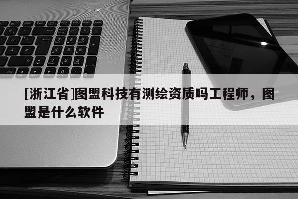 [浙江省]圖盟科技有測繪資質嗎工程師，圖盟是什么軟件