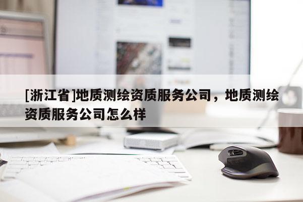 [浙江省]地質(zhì)測繪資質(zhì)服務(wù)公司，地質(zhì)測繪資質(zhì)服務(wù)公司怎么樣