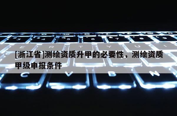 [浙江省]測繪資質(zhì)升甲的必要性，測繪資質(zhì)甲級申報條件