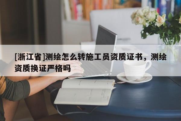 [浙江省]測繪怎么轉施工員資質證書，測繪資質換證嚴格嗎