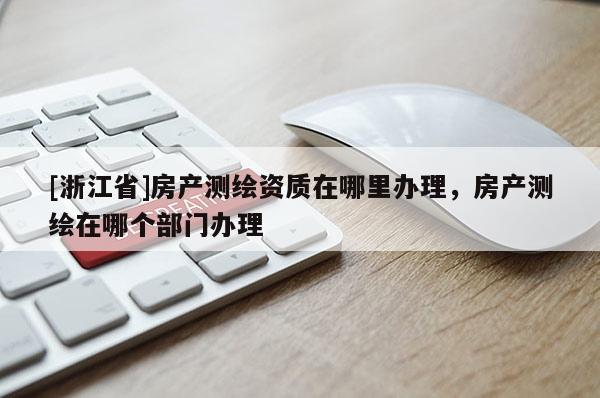 [浙江省]房產測繪資質在哪里辦理，房產測繪在哪個部門辦理