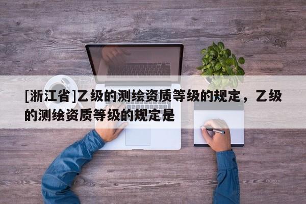 [浙江省]乙級(jí)的測(cè)繪資質(zhì)等級(jí)的規(guī)定，乙級(jí)的測(cè)繪資質(zhì)等級(jí)的規(guī)定是