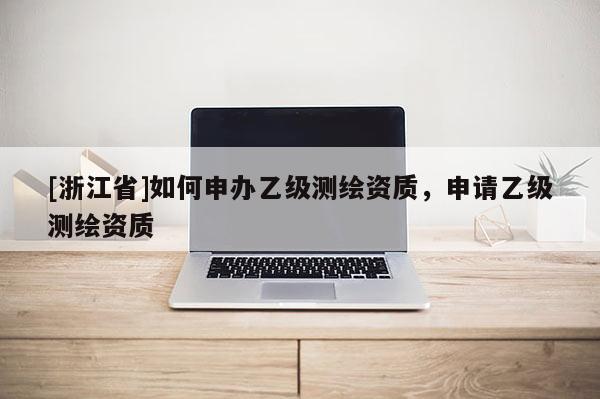 [浙江省]如何申辦乙級測繪資質，申請乙級測繪資質