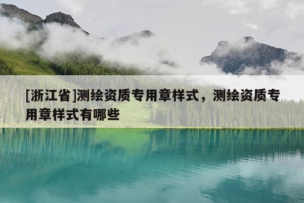 [浙江省]測繪資質(zhì)專用章樣式，測繪資質(zhì)專用章樣式有哪些