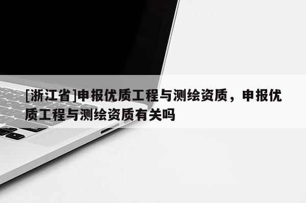 [浙江省]申報優質工程與測繪資質，申報優質工程與測繪資質有關嗎
