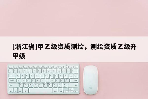 [浙江省]甲乙級資質測繪，測繪資質乙級升甲級