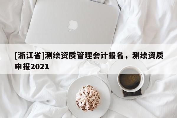 [浙江省]測繪資質管理會計報名，測繪資質申報2021