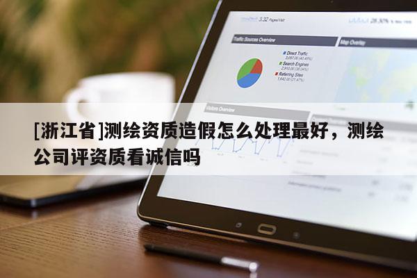 [浙江省]測繪資質造假怎么處理最好，測繪公司評資質看誠信嗎