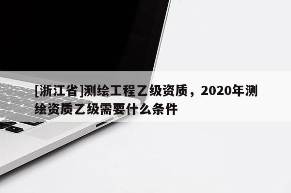 [浙江省]測繪工程乙級資質，2020年測繪資質乙級需要什么條件