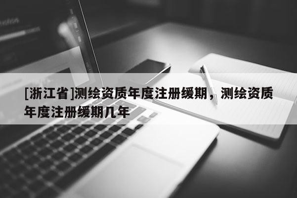 [浙江省]測(cè)繪資質(zhì)年度注冊(cè)緩期，測(cè)繪資質(zhì)年度注冊(cè)緩期幾年