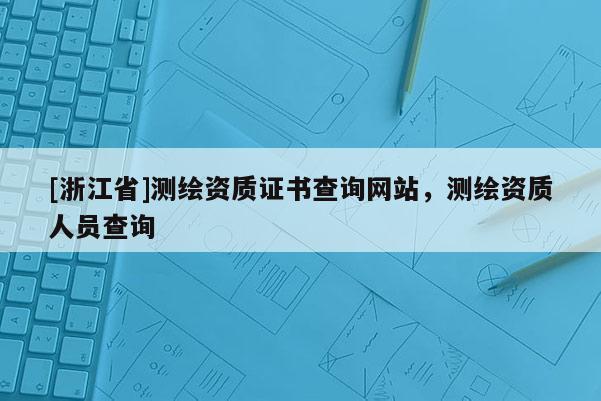 [浙江省]測繪資質證書查詢網站，測繪資質人員查詢
