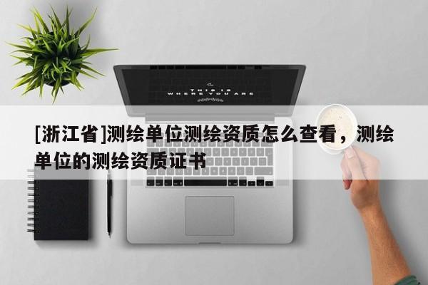 [浙江省]測繪單位測繪資質怎么查看，測繪單位的測繪資質證書