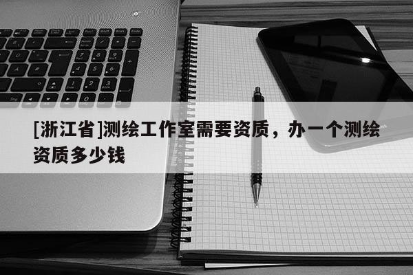 [浙江省]測繪工作室需要資質，辦一個測繪資質多少錢
