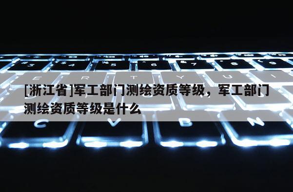 [浙江省]軍工部門測繪資質(zhì)等級，軍工部門測繪資質(zhì)等級是什么