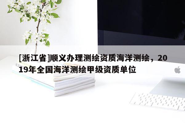 [浙江省]順義辦理測繪資質海洋測繪，2019年全國海洋測繪甲級資質單位