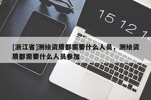 [浙江省]測繪資質(zhì)都需要什么人員，測繪資質(zhì)都需要什么人員參加