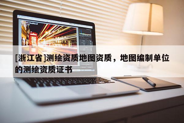 [浙江省]測繪資質地圖資質，地圖編制單位的測繪資質證書