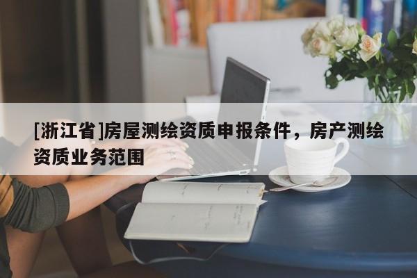 [浙江省]房屋測繪資質申報條件，房產測繪資質業務范圍