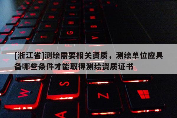 [浙江省]測(cè)繪需要相關(guān)資質(zhì)，測(cè)繪單位應(yīng)具備哪些條件才能取得測(cè)繪資質(zhì)證書