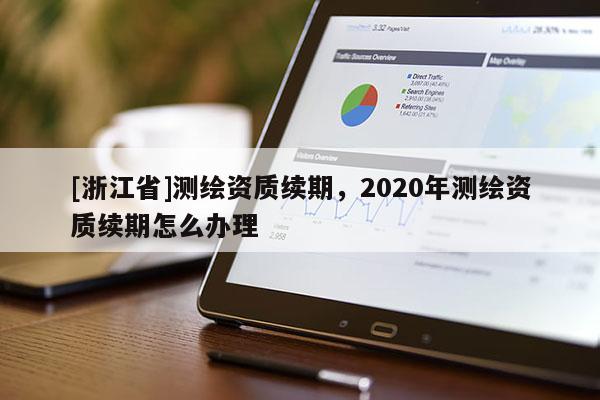 [浙江省]測繪資質續期，2020年測繪資質續期怎么辦理