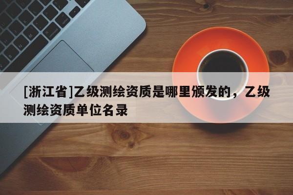 [浙江省]乙級(jí)測(cè)繪資質(zhì)是哪里頒發(fā)的，乙級(jí)測(cè)繪資質(zhì)單位名錄