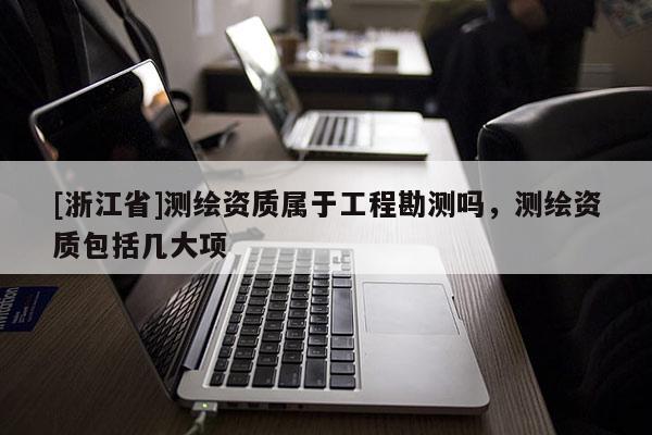 [浙江省]測繪資質屬于工程勘測嗎，測繪資質包括幾大項
