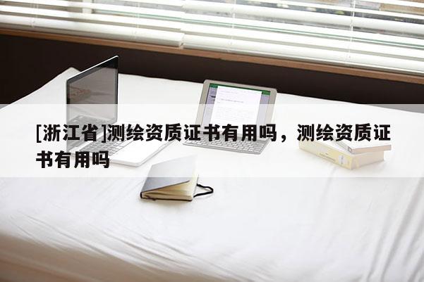 [浙江省]測繪資質證書有用嗎，測繪資質證書有用嗎