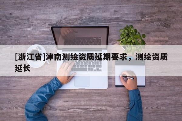 [浙江省]津南測繪資質(zhì)延期要求，測繪資質(zhì)延長