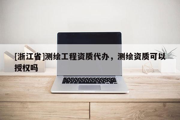 [浙江省]測繪工程資質代辦，測繪資質可以授權嗎