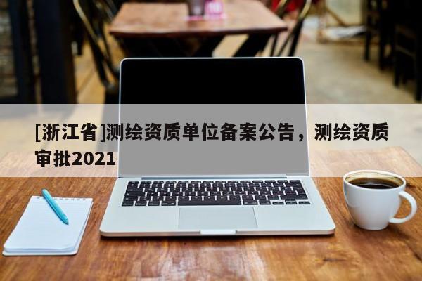 [浙江省]測(cè)繪資質(zhì)單位備案公告，測(cè)繪資質(zhì)審批2021
