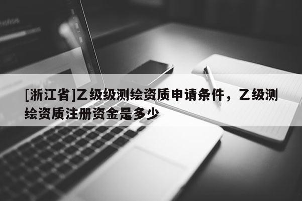 [浙江省]乙級級測繪資質申請條件，乙級測繪資質注冊資金是多少