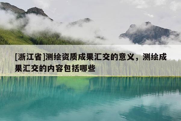 [浙江省]測繪資質成果匯交的意義，測繪成果匯交的內容包括哪些