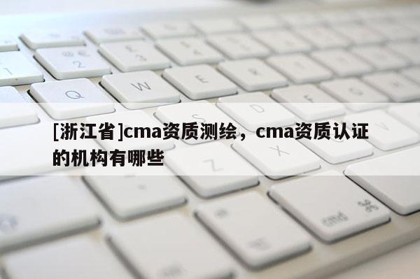 [浙江省]cma資質測繪，cma資質認證的機構有哪些