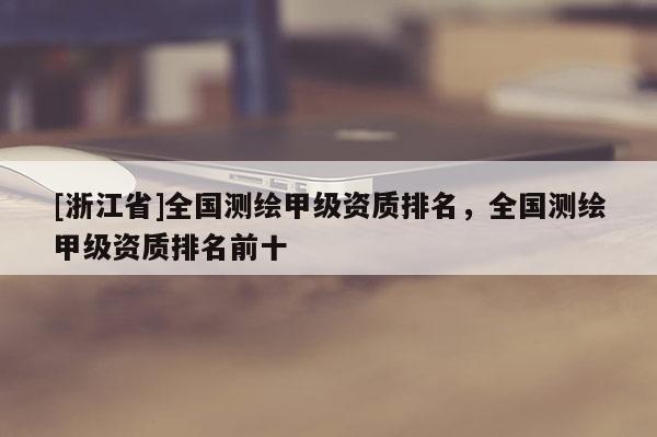 [浙江省]全國測(cè)繪甲級(jí)資質(zhì)排名，全國測(cè)繪甲級(jí)資質(zhì)排名前十