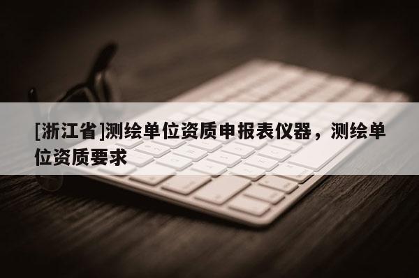 [浙江省]測繪單位資質申報表儀器，測繪單位資質要求