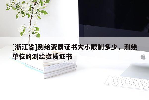 [浙江省]測繪資質證書大小限制多少，測繪單位的測繪資質證書