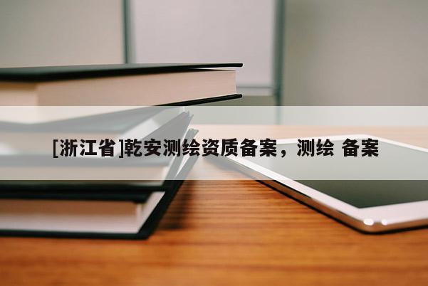 [浙江省]乾安測繪資質備案，測繪 備案