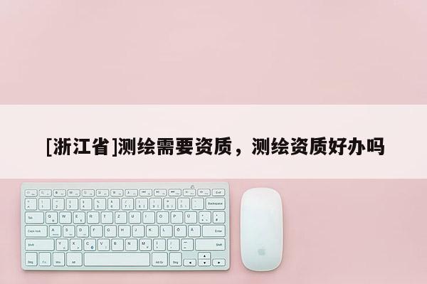 [浙江省]測繪需要資質，測繪資質好辦嗎