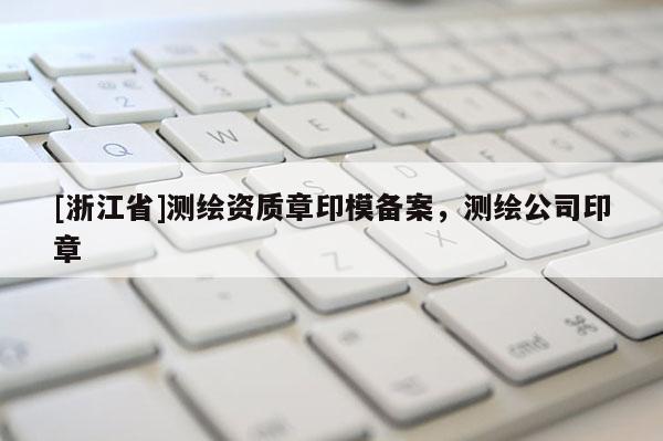 [浙江省]測繪資質章印模備案，測繪公司印章