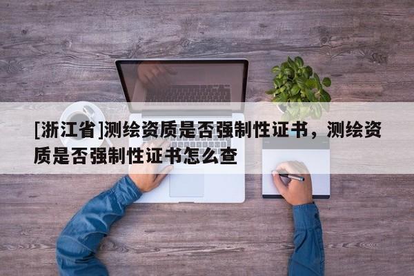 [浙江省]測(cè)繪資質(zhì)是否強(qiáng)制性證書(shū)，測(cè)繪資質(zhì)是否強(qiáng)制性證書(shū)怎么查