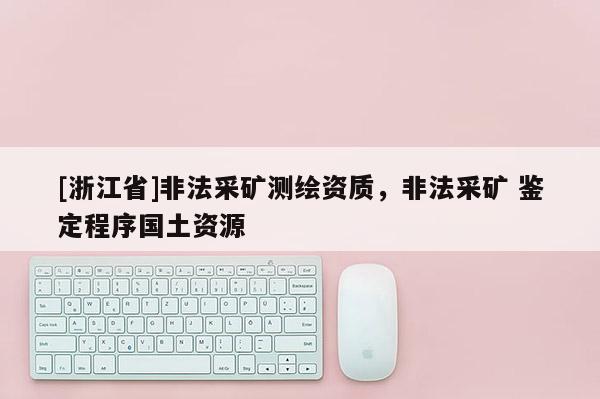 [浙江省]非法采礦測繪資質，非法采礦 鑒定程序國土資源