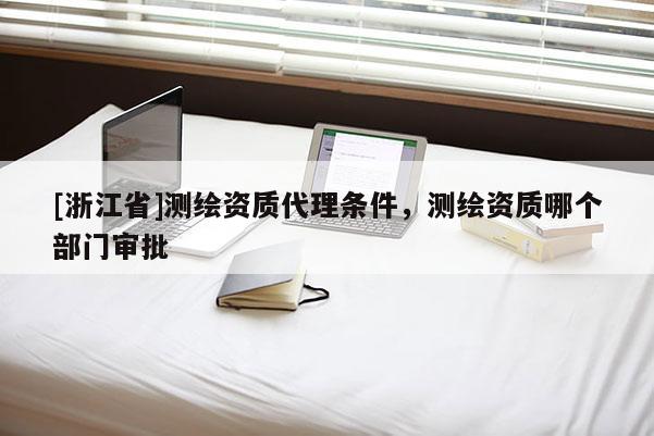[浙江省]測繪資質(zhì)代理條件，測繪資質(zhì)哪個部門審批