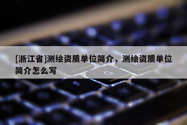 [浙江省]測繪資質單位簡介，測繪資質單位簡介怎么寫