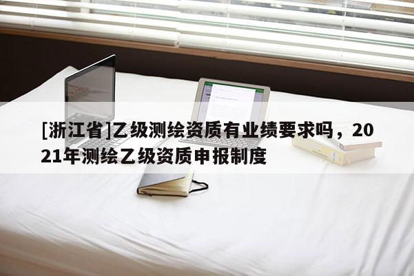 [浙江省]乙級(jí)測(cè)繪資質(zhì)有業(yè)績(jī)要求嗎，2021年測(cè)繪乙級(jí)資質(zhì)申報(bào)制度